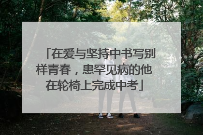 在爱与坚持中书写别样青春，患罕见病的他在轮椅上完成中考