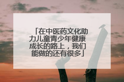 在中医药文化助力儿童青少年健康成长的路上，我们能做的还有很多
