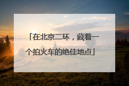 在北京二环，藏着一个拍火车的绝佳地点