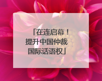 在连启幕！提升中国仲裁国际话语权