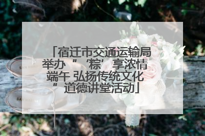 宿迁市交通运输局举办“‘粽’享浓情端午 弘扬传统文化”道德讲堂活动