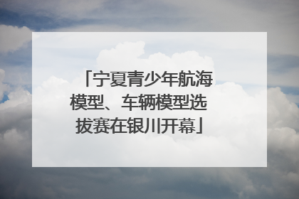 宁夏青少年航海模型、车辆模型选拔赛在银川开幕