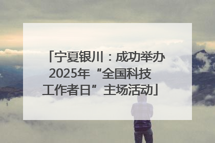 宁夏银川：成功举办2025年“全国科技工作者日”主场活动