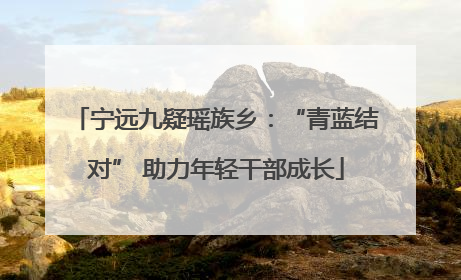 宁远九疑瑶族乡：“青蓝结对” 助力年轻干部成长