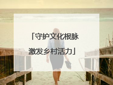 守护文化根脉 激发乡村活力