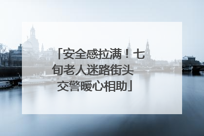 安全感拉满！七旬老人迷路街头 交警暖心相助