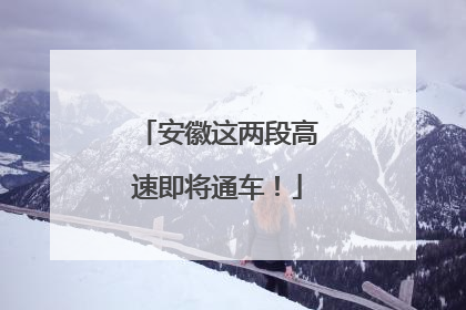 安徽这两段高速即将通车！