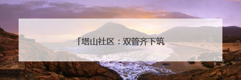 塔山社区：双管齐下筑牢食品安全“防护网”