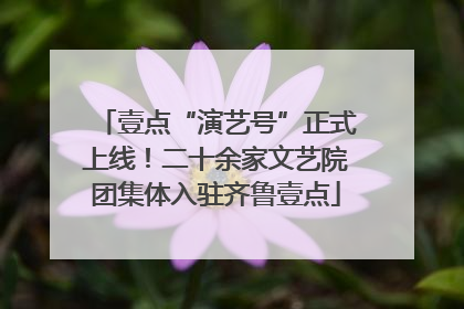 壹点“演艺号”正式上线！二十余家文艺院团集体入驻齐鲁壹点