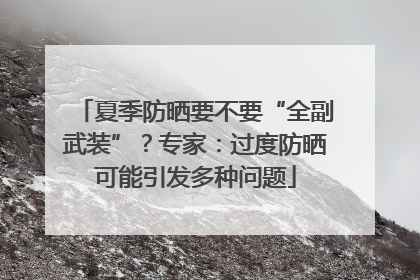 夏季防晒要不要“全副武装”？专家：过度防晒可能引发多种问题