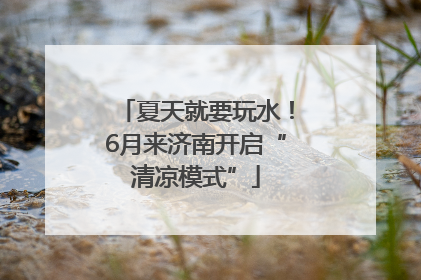 夏天就要玩水！6月来济南开启“清凉模式”