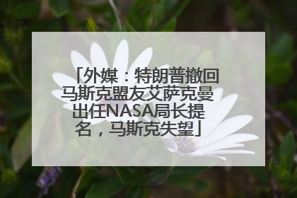 外媒：特朗普撤回马斯克盟友艾萨克曼出任NASA局长提名，马斯克失望