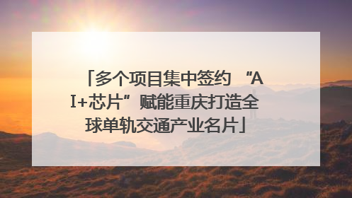 多个项目集中签约 “AI+芯片”赋能重庆打造全球单轨交通产业名片