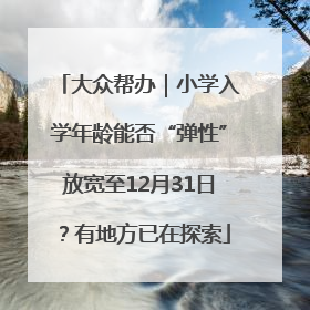 大众帮办｜小学入学年龄能否“弹性”放宽至12月31日？有地方已在探索