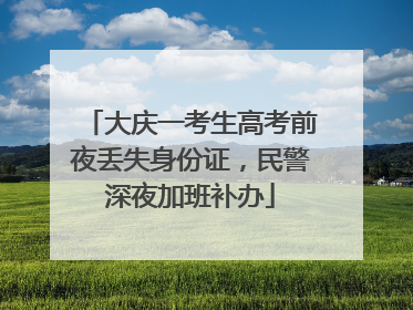 大庆一考生高考前夜丢失身份证，民警深夜加班补办