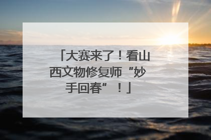 大赛来了！看山西文物修复师“妙手回春”！