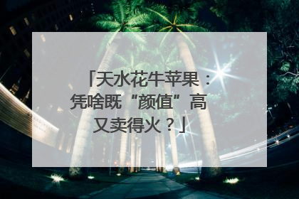 天水花牛苹果：凭啥既“颜值”高又卖得火？