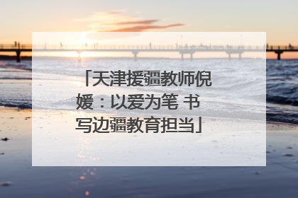 天津援疆教师倪媛：以爱为笔 书写边疆教育担当