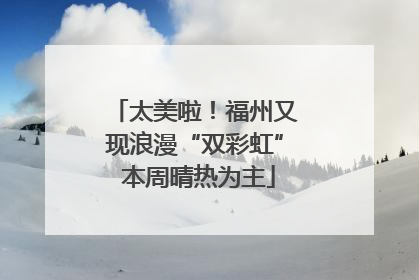 太美啦！福州又现浪漫“双彩虹” 本周晴热为主