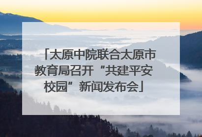 太原中院联合太原市教育局召开“共建平安校园”新闻发布会