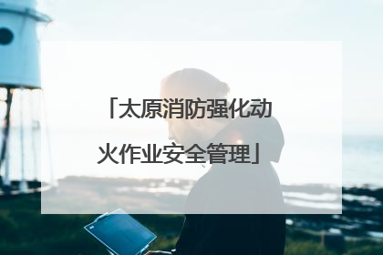 太原消防强化动火作业安全管理