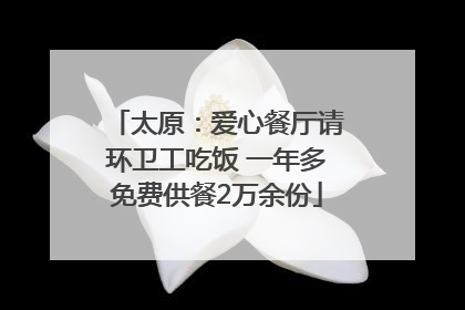 太原：爱心餐厅请环卫工吃饭 一年多免费供餐2万余份