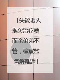 失能老人拖欠治疗费而亲弟弟不管，检察监督解难题