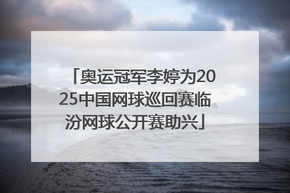 奥运冠军李婷为2025中国网球巡回赛临汾网球公开赛助兴