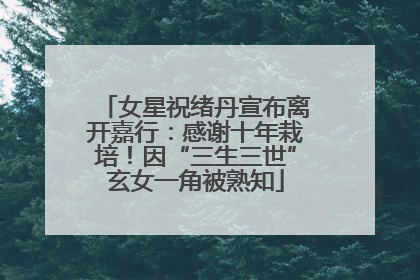 女星祝绪丹宣布离开嘉行：感谢十年栽培！因“三生三世”玄女一角被熟知