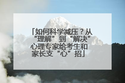 如何科学减压？从“理解”到“解决” 心理专家给考生和家长支“心”招