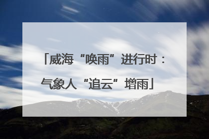 威海“唤雨”进行时：气象人“追云”增雨