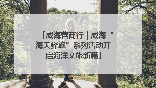 威海营商行｜威海“海天驿旅”系列活动开启海洋文旅新篇