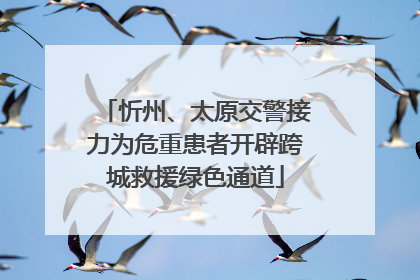 忻州、太原交警接力为危重患者开辟跨城救援绿色通道