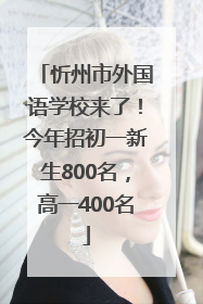 忻州市外国语学校来了！今年招初一新生800名，高一400名