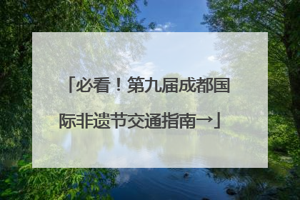 必看！第九届成都国际非遗节交通指南→