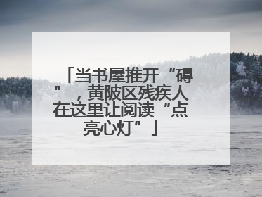 当书屋推开“碍”，黄陂区残疾人在这里让阅读“点亮心灯”