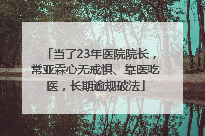 当了23年医院院长，常亚霖心无戒惧、靠医吃医，长期逾规破法