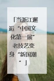 当浙江邂逅“中国文化第一展” 老技艺变身“新国潮”