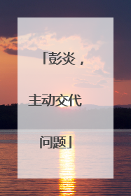 彭炎，主动交代问题