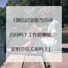 微信记录能当劳动合同吗？工作群聊能证明劳动关系吗？