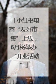 小红书电商“友好市集”上线，6月将举办“开业活动”