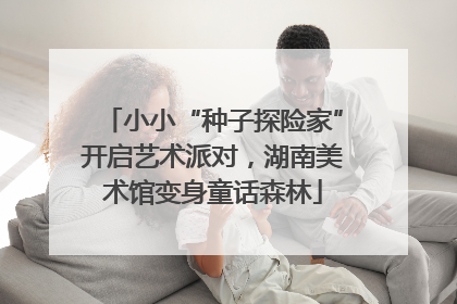 小小“种子探险家”开启艺术派对，湖南美术馆变身童话森林