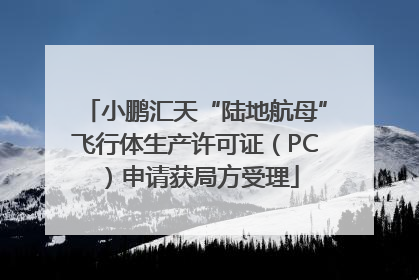 小鹏汇天“陆地航母”飞行体生产许可证（PC）申请获局方受理
