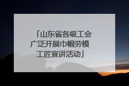山东省各级工会广泛开展巾帼劳模工匠宣讲活动