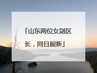 山东两位女副区长，同日履新