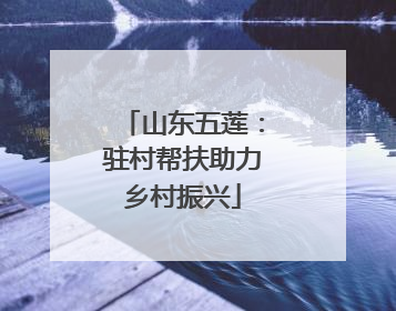山东五莲：驻村帮扶助力乡村振兴