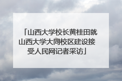 山西大学校长黄桂田就山西大学大同校区建设接受人民网记者采访