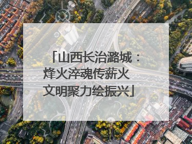 山西长治潞城：烽火淬魂传薪火 文明聚力绘振兴
