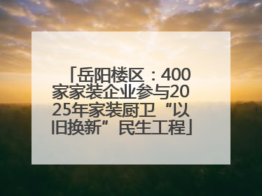 岳阳楼区:400家家装企业参与2025年家装厨卫“以旧换新”民生工程