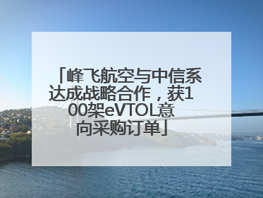 峰飞航空与中信系达成战略合作，获100架eVTOL意向采购订单